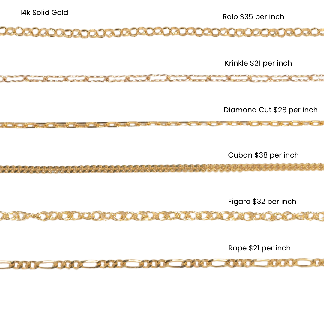 A picture of 6 different chain options with prices in 14K Solid Gold for apt. 144 jewelry studio. Option 1: Rolo $35 per inch, option 2: Krinkle $21 per inch, option 3:Diamond Cut $28 per inch option 4: Cuban $38 per inch option 5: Figaro $32 per inch, option 6: Hamsa