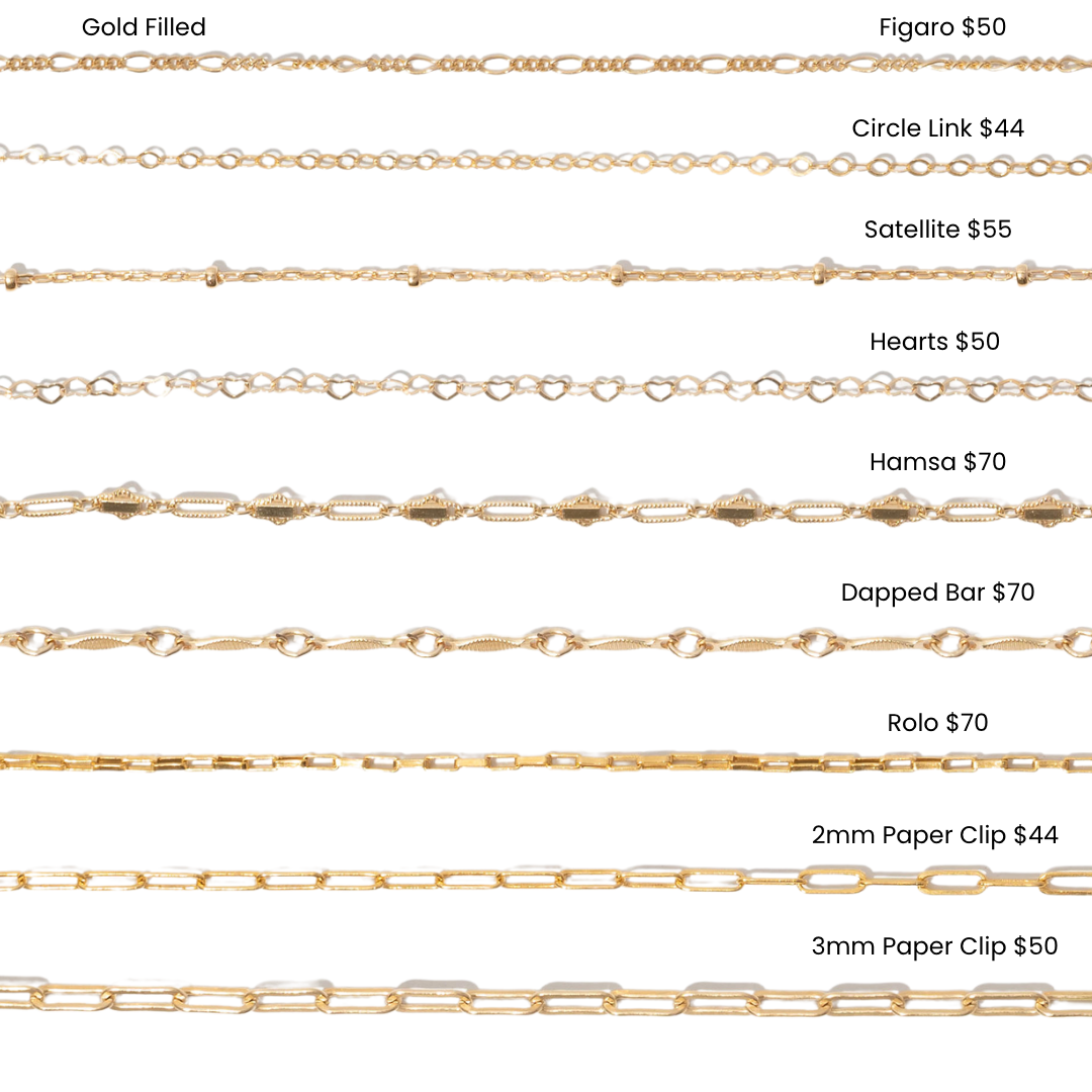 A picture of 9 different chain options with prices in gold filled for apt. 144 jewelry studio. Option 1: Figaro $50, option 2: Circle Link $44, option 3: Satellite $55 option 4: Hearts $50 option 5: Dapped bar $70, option 6: Hamsa $70, option 7: Rolo $70, option 8: 2mm paperclip $44, option 9: 3mm paperclip $50